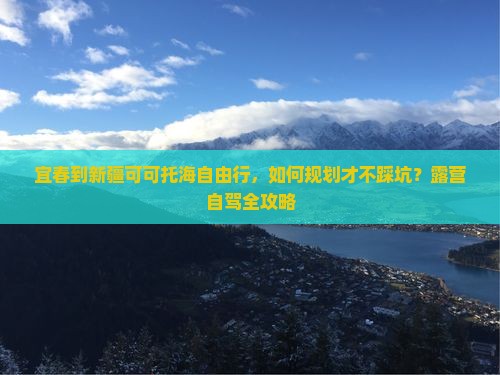 宜春到新疆可可托海自由行，如何规划才不踩坑？露营自驾全攻略