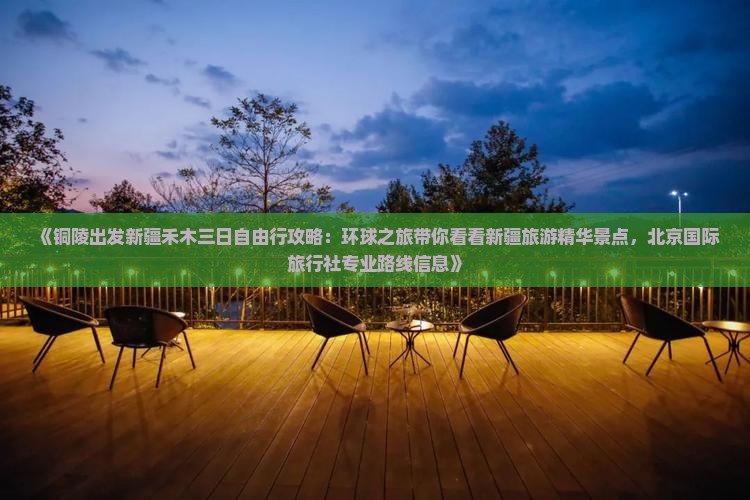 《铜陵出发新疆禾木三日自由行攻略：环球之旅带你看看新疆旅游精华景点，北京国际旅行社专业路线信息》