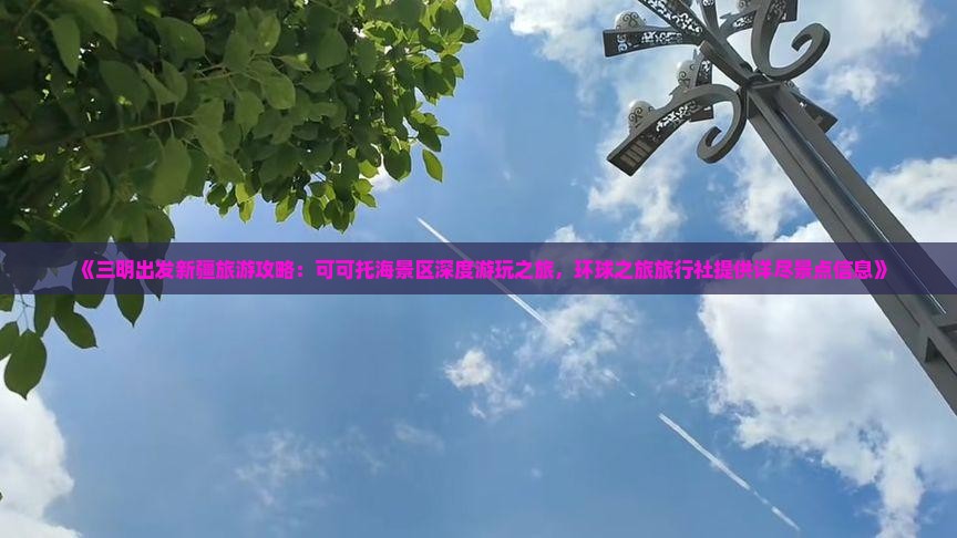 《三明出发新疆旅游攻略：可可托海景区深度游玩之旅，环球之旅旅行社提供详尽景点信息》