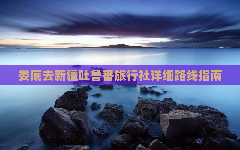 娄底去新疆吐鲁番旅行社详细路线指南