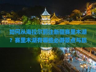 如何从海拉尔前往新疆赛里木湖？赛里木湖有哪些必游景点与旅游攻略？