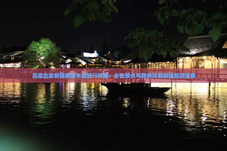 吕梁出发新疆赛里木湖旅行攻略：必去景点与路线详解新疆旅游宝典