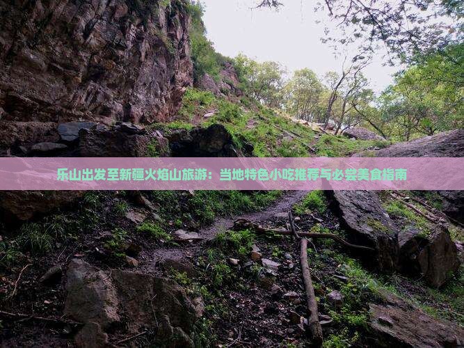 乐山出发至新疆火焰山旅游：当地特色小吃推荐与必尝美食指南