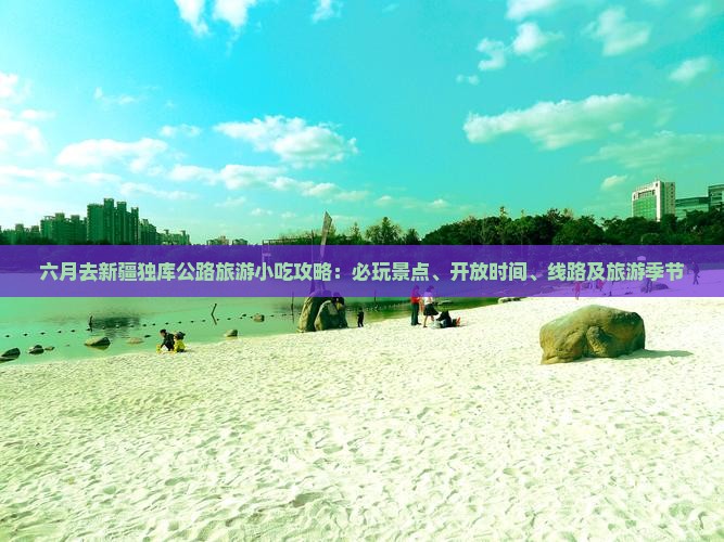 六月去新疆独库公路旅游小吃攻略：必玩景点、开放时间、线路及旅游季节
