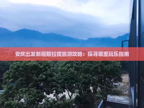 安庆出发新疆那拉提旅游攻略：探寻哪里玩乐指南