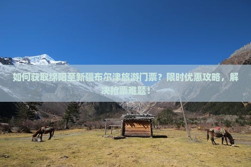 如何获取绵阳至新疆布尔津旅游门票？限时优惠攻略，解决抢票难题！