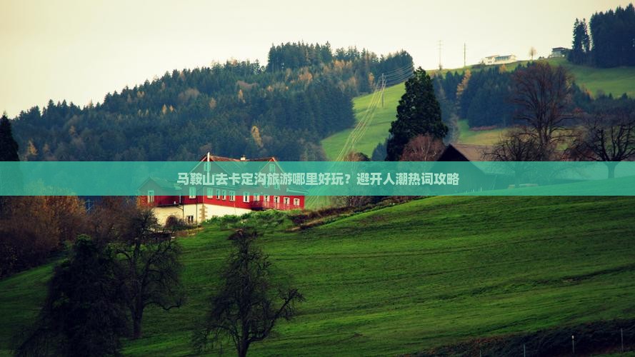 马鞍山去卡定沟旅游哪里好玩？避开人潮热词攻略