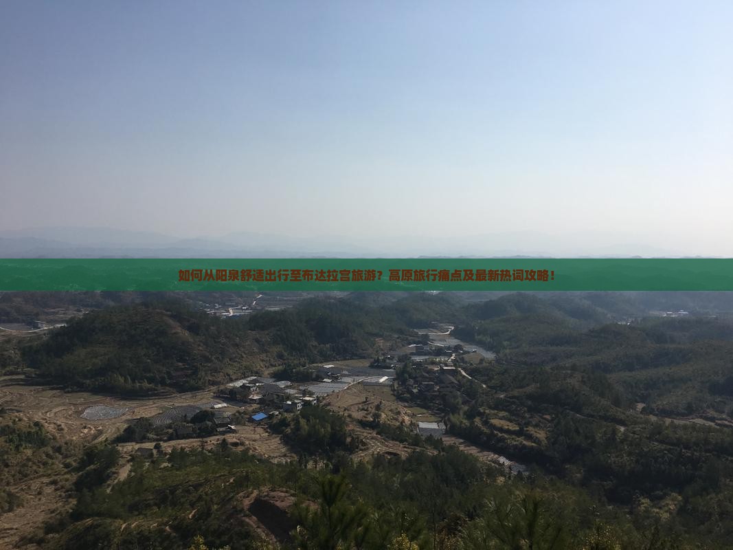 如何从阳泉舒适出行至布达拉宫旅游？高原旅行痛点及最新热词攻略！