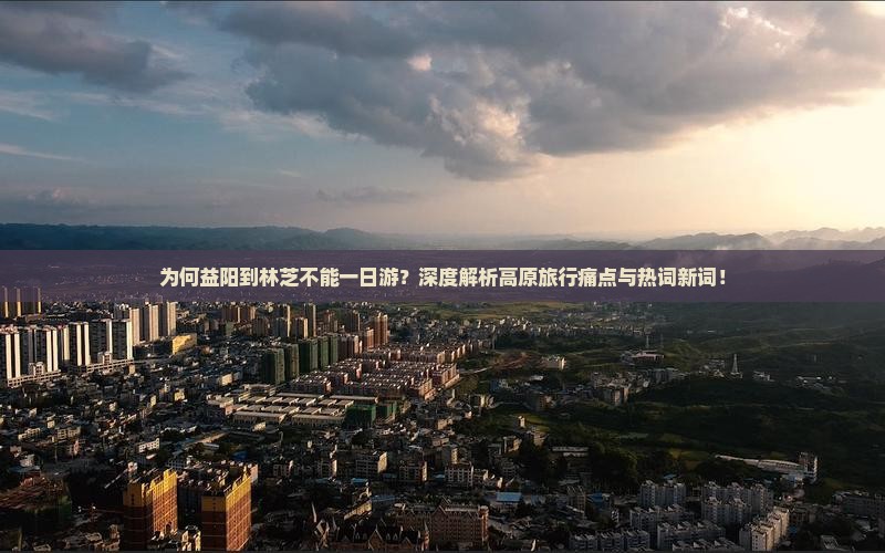 为何益阳到林芝不能一日游？深度解析高原旅行痛点与热词新词！