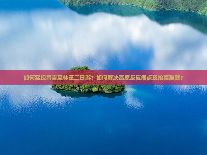 如何实现昌吉至林芝二日游？如何解决高原反应痛点及抢票难题？