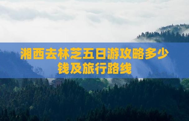 湘西去林芝五日游攻略多少钱及旅行路线