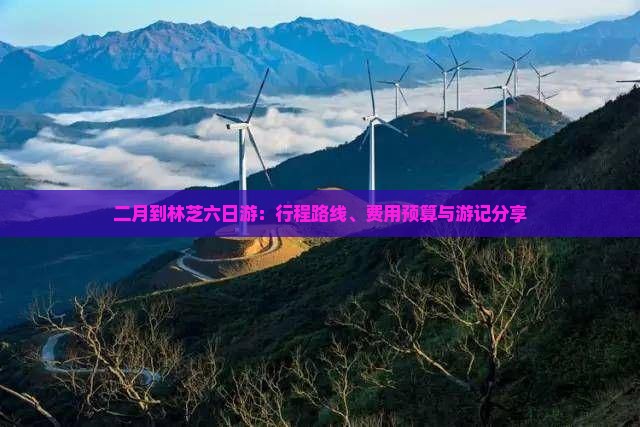 二月到林芝六日游：行程路线、费用预算与游记分享