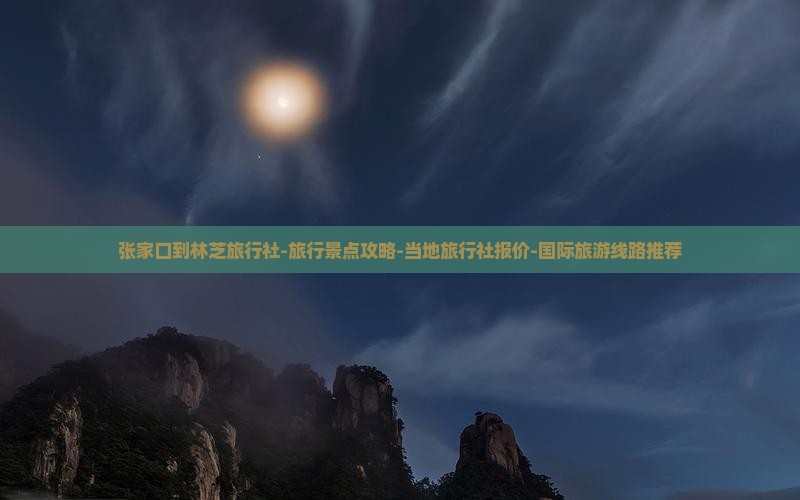 张家口到林芝旅行社-旅行景点攻略-当地旅行社报价-国际旅游线路推荐