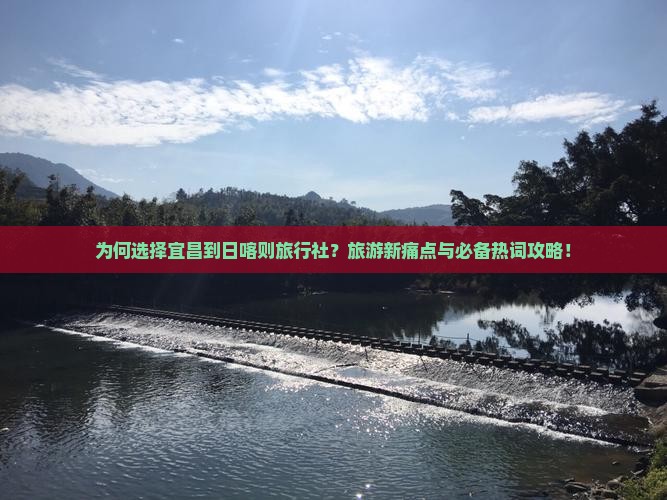 为何选择宜昌到日喀则旅行社？旅游新痛点与必备热词攻略！