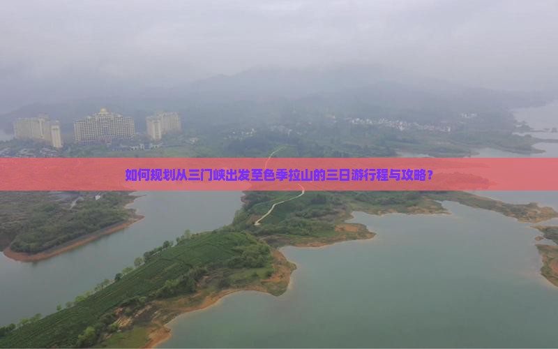 如何规划从三门峡出发至色季拉山的三日游行程与攻略？