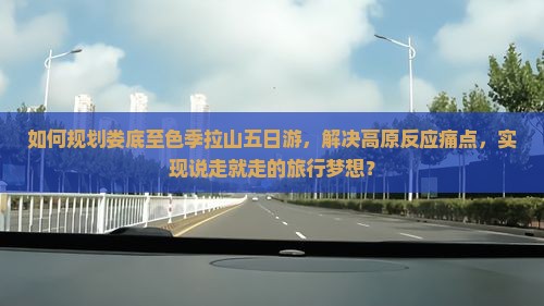 如何规划娄底至色季拉山五日游，解决高原反应痛点，实现说走就走的旅行梦想？