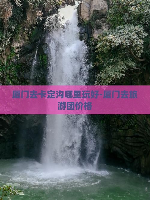 厦门去卡定沟哪里玩好-厦门去旅游团价格