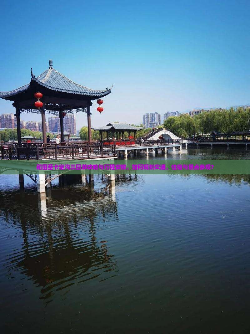 和田至卡定沟三日游攻略与行程安排，如何规划交通、住宿与景点参观？