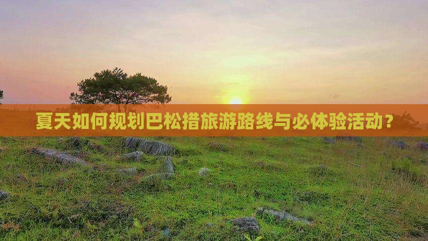 夏天如何规划巴松措旅游路线与必体验活动？