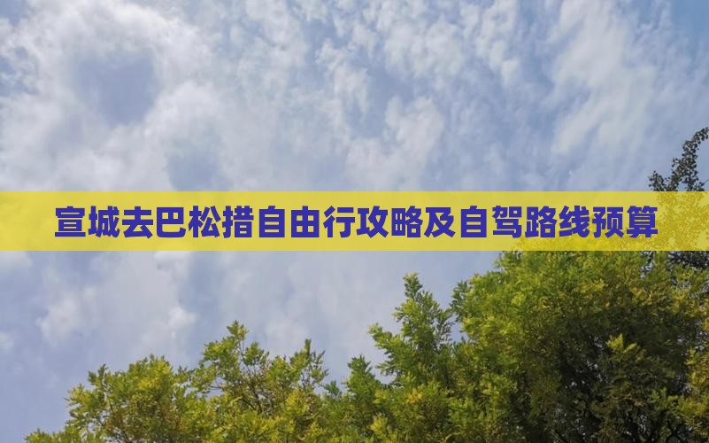 宣城去巴松措自由行攻略及自驾路线预算
