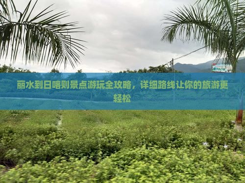 丽水到日喀则景点游玩全攻略，详细路线让你的旅游更轻松