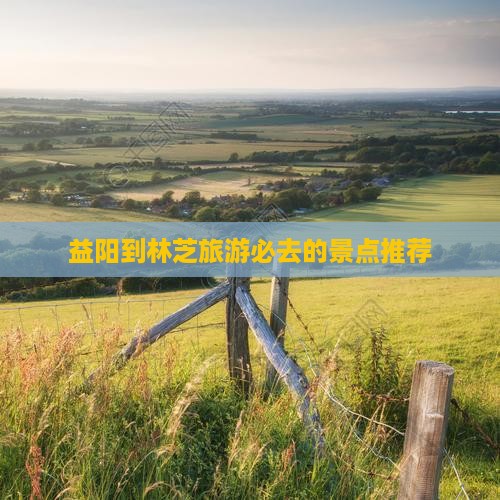 益阳到林芝旅游必去的景点推荐