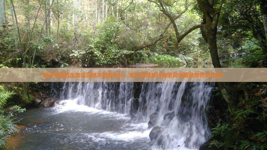 如何在湘西出发实现纳木措自由行，解决高原旅行痛点和掌握最新热词攻略？