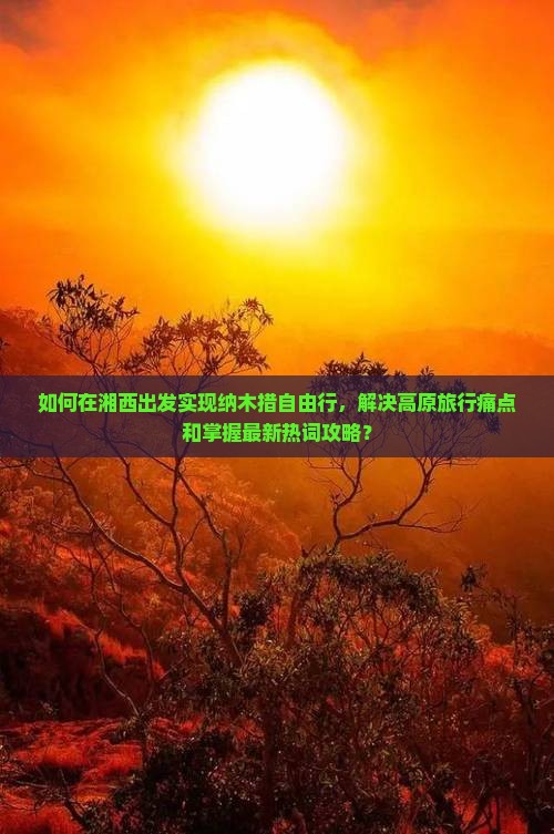 如何在湘西出发实现纳木措自由行，解决高原旅行痛点和掌握最新热词攻略？