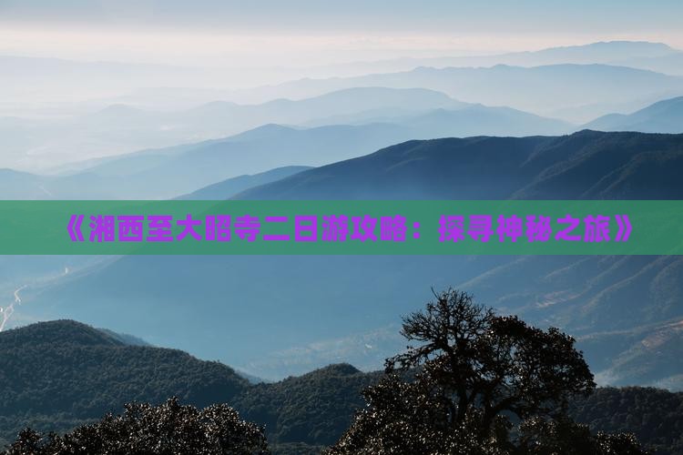 《湘西至大昭寺二日游攻略：探寻神秘之旅》