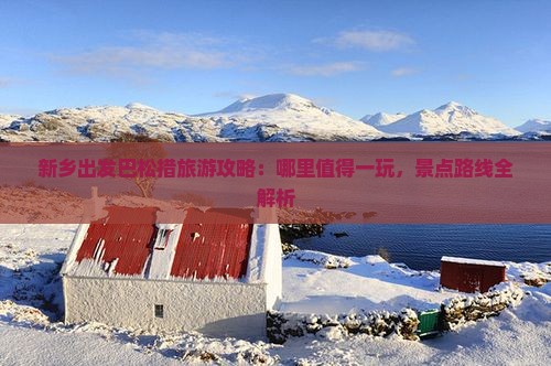 新乡出发巴松措旅游攻略：哪里值得一玩，景点路线全解析