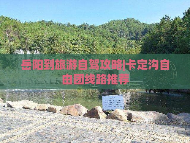 岳阳到旅游自驾攻略|卡定沟自由团线路推荐