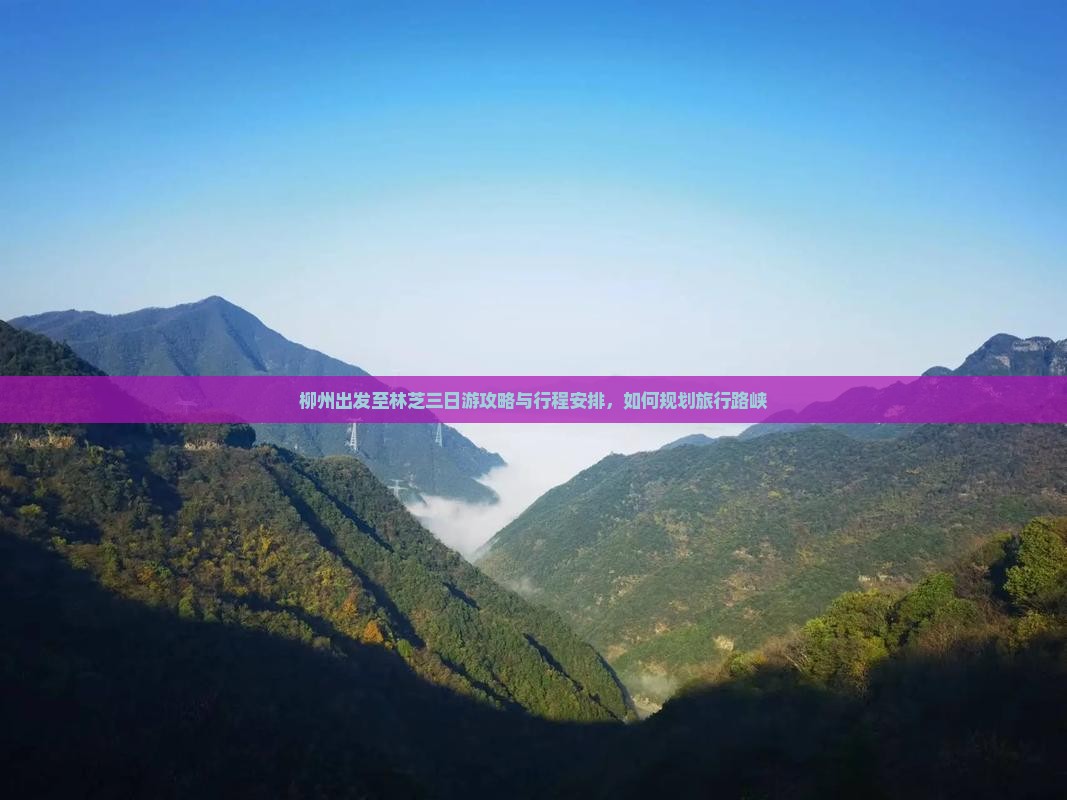 柳州出发至林芝三日游攻略与行程安排，如何规划旅行路峡