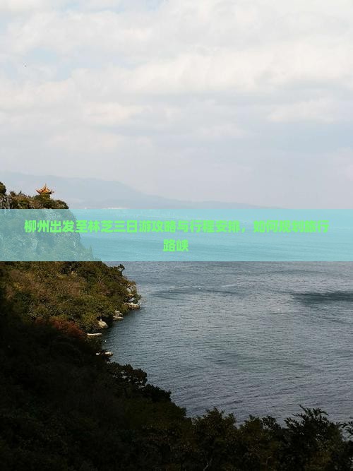 柳州出发至林芝三日游攻略与行程安排，如何规划旅行路峡