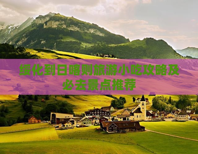 绥化到日喀则旅游小吃攻略及必去景点推荐