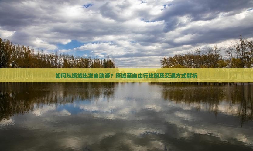 如何从塔城出发自助游？塔城至自由行攻略及交通方式解析
