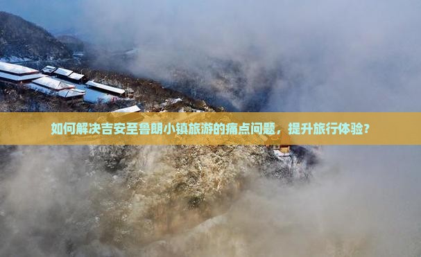 如何解决吉安至鲁朗小镇旅游的痛点问题，提升旅行体验？