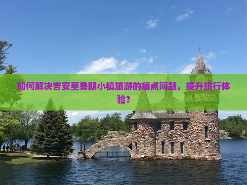 如何解决吉安至鲁朗小镇旅游的痛点问题，提升旅行体验？