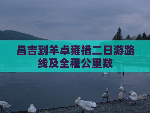 昌吉到羊卓雍措二日游路线及全程公里数