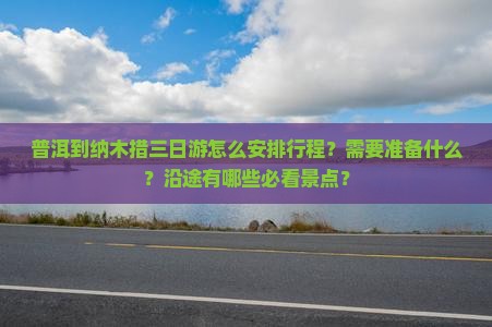普洱到纳木措三日游怎么安排行程？需要准备什么？沿途有哪些必看景点？