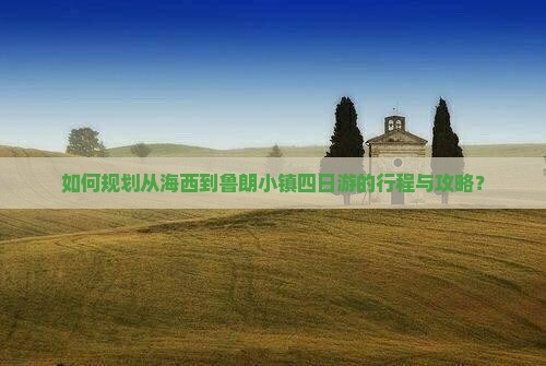如何规划从海西到鲁朗小镇四日游的行程与攻略？