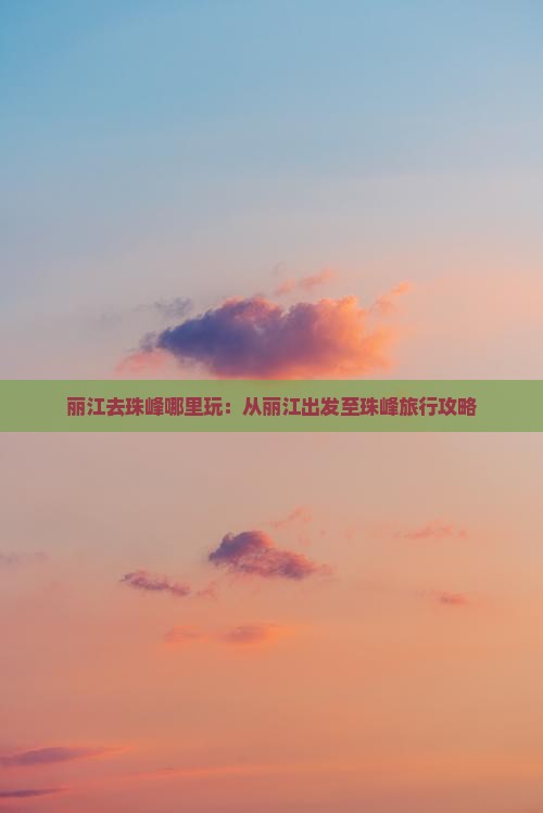 丽江去珠峰哪里玩：从丽江出发至珠峰旅行攻略