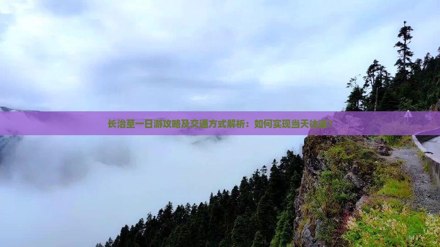 长治至一日游攻略及交通方式解析：如何实现当天往返？