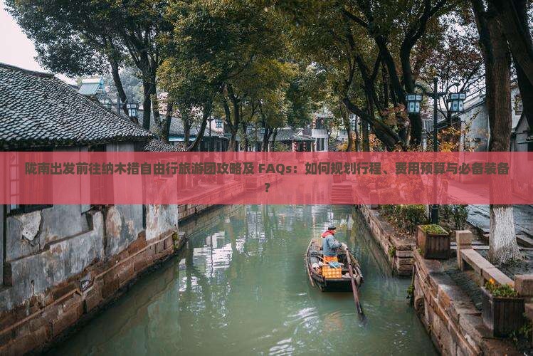 陇南出发前往纳木措自由行旅游团攻略及 FAQs：如何规划行程、费用预算与必备装备？