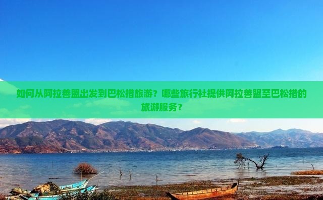 如何从阿拉善盟出发到巴松措旅游？哪些旅行社提供阿拉善盟至巴松措的旅游服务？