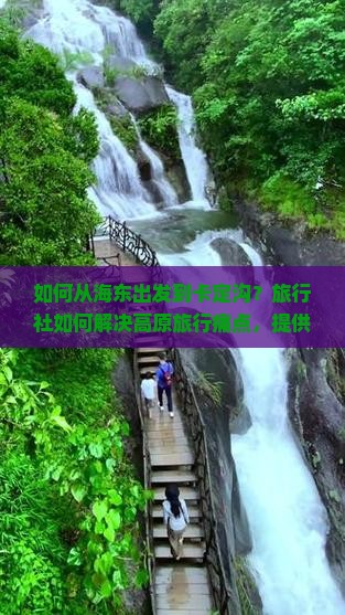 如何从海东出发到卡定沟？旅行社如何解决高原旅行痛点，提供定制游新体验？