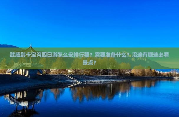 武威到卡定沟四日游怎么安排行程？需要准备什么？沿途有哪些必看景点？
