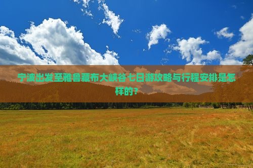 宁波出发至雅鲁藏布大峡谷七日游攻略与行程安排是怎样的？