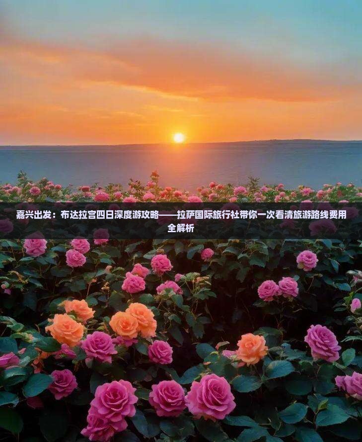 嘉兴出发：布达拉宫四日深度游攻略——拉萨国际旅行社带你一次看清旅游路线费用全解析