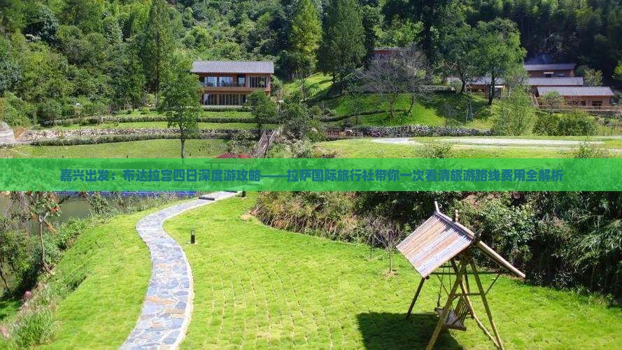 嘉兴出发：布达拉宫四日深度游攻略——拉萨国际旅行社带你一次看清旅游路线费用全解析