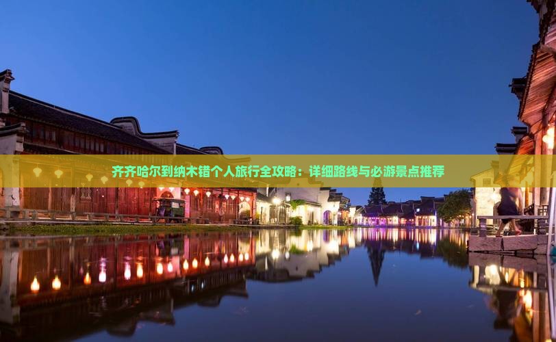 齐齐哈尔到纳木错个人旅行全攻略：详细路线与必游景点推荐